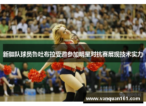 新疆队球员鲁吐布拉受邀参加明星对抗赛展现技术实力