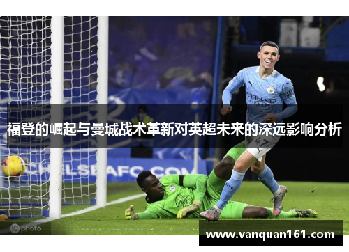福登的崛起与曼城战术革新对英超未来的深远影响分析