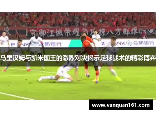 马里汉姆与凯米国王的激烈对决揭示足球战术的精彩博弈