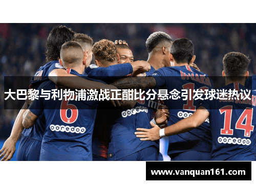大巴黎与利物浦激战正酣比分悬念引发球迷热议