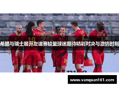 希腊与瑞士展开友谊赛较量球迷期待精彩对决与激情时刻
