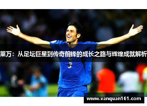 莱万：从足坛巨星到传奇前锋的成长之路与辉煌成就解析