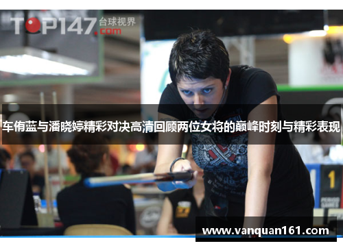 车侑蓝与潘晓婷精彩对决高清回顾两位女将的巅峰时刻与精彩表现