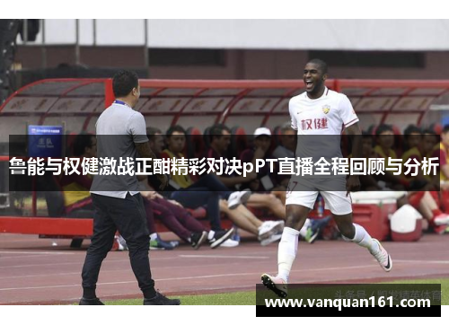鲁能与权健激战正酣精彩对决pPT直播全程回顾与分析