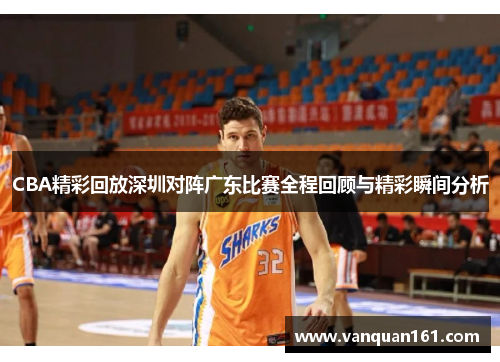 CBA精彩回放深圳对阵广东比赛全程回顾与精彩瞬间分析