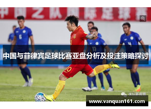 中国与菲律宾足球比赛亚盘分析及投注策略探讨