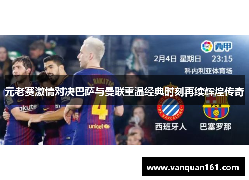 元老赛激情对决巴萨与曼联重温经典时刻再续辉煌传奇