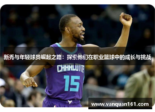 新秀与年轻球员崛起之路：探索他们在职业篮球中的成长与挑战