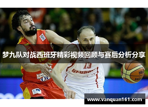 梦九队对战西班牙精彩视频回顾与赛后分析分享