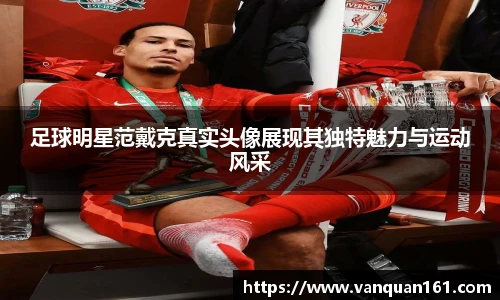 足球明星范戴克真实头像展现其独特魅力与运动风采
